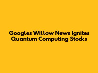 Google's Willow News Ignites Quantum Computing Stocks