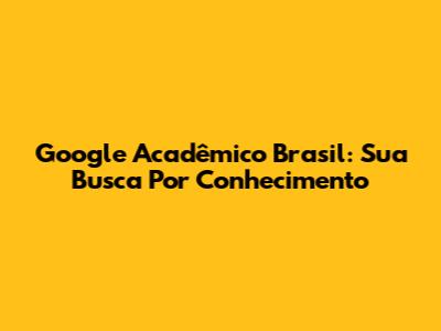 Google Acadêmico Brasil: Sua Busca Por Conhecimento