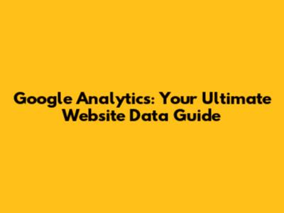 Google Analytics: Your Ultimate Website Data Guide
