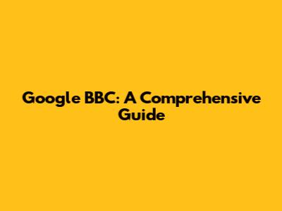 Google BBC: A Comprehensive Guide