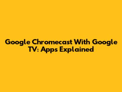 Google Chromecast With Google TV: Apps Explained