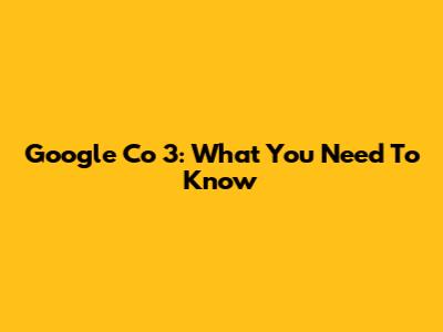 Google Co 3: What You Need To Know