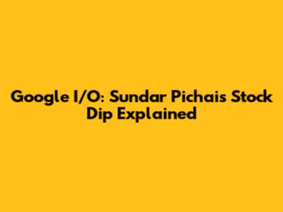 Google I/O: Sundar Pichai's Stock Dip Explained