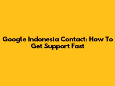Google Indonesia Contact: How To Get Support Fast