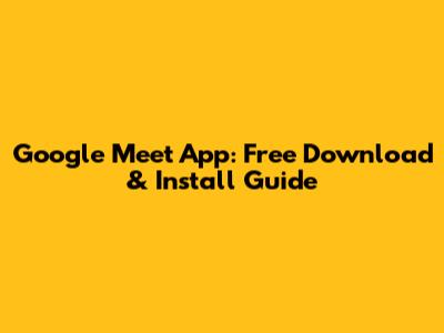 Google Meet App: Free Download & Install Guide
