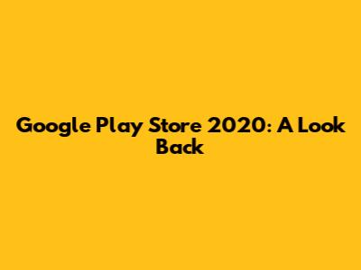 Google Play Store 2020: A Look Back