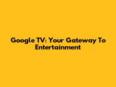 Google TV: Your Gateway To Entertainment