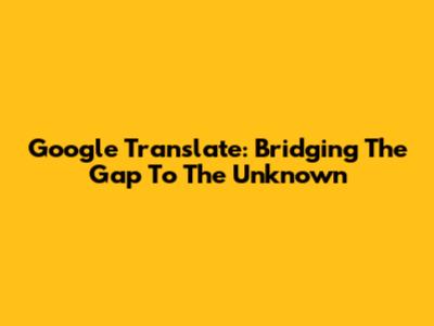 Google Translate: Bridging The Gap To The Unknown