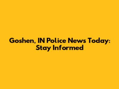 Goshen, IN Police News Today: Stay Informed
