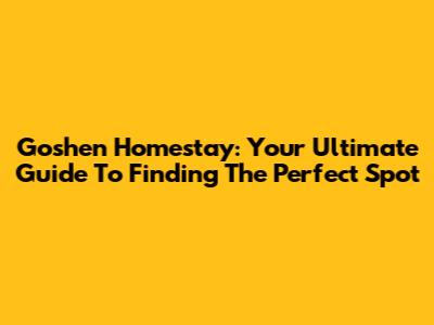 Goshen Homestay: Your Ultimate Guide To Finding The Perfect Spot