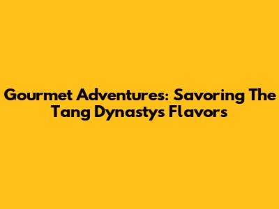 Gourmet Adventures: Savoring The Tang Dynasty's Flavors