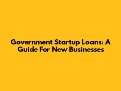 Government Startup Loans: A Guide For New Businesses