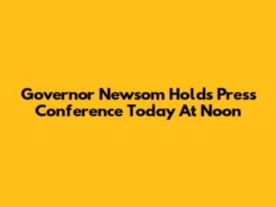Governor Newsom Holds Press Conference Today At Noon