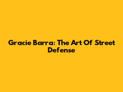 Gracie Barra: The Art Of Street Defense