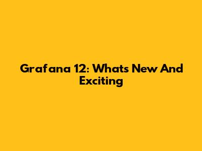 Grafana 12: What's New And Exciting