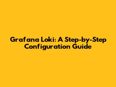 Grafana Loki: A Step-by-Step Configuration Guide