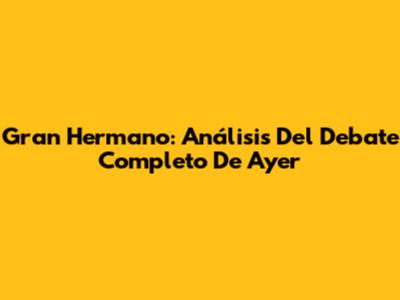 Gran Hermano: Análisis Del Debate Completo De Ayer