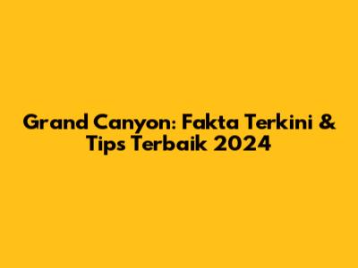 Grand Canyon: Fakta Terkini & Tips Terbaik 2024