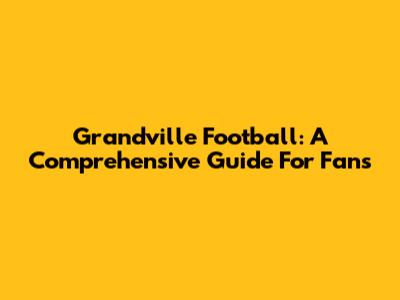 Grandville Football: A Comprehensive Guide For Fans