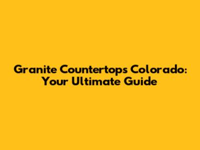 Granite Countertops Colorado: Your Ultimate Guide