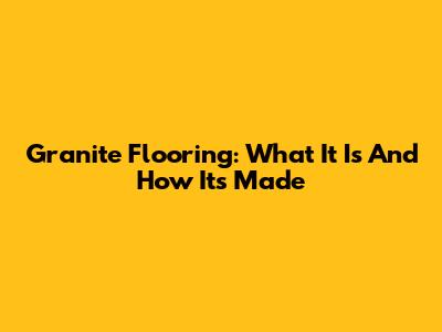 Granite Flooring: What It Is And How It's Made
