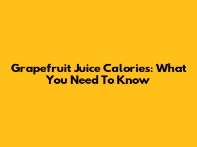 Grapefruit Juice Calories: What You Need To Know