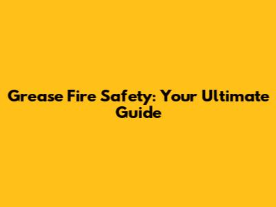 Grease Fire Safety: Your Ultimate Guide