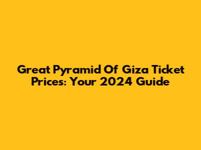 Great Pyramid Of Giza Ticket Prices: Your 2024 Guide