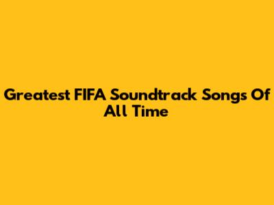 Greatest FIFA Soundtrack Songs Of All Time