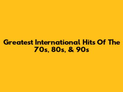 Greatest International Hits Of The 70s, 80s, & 90s