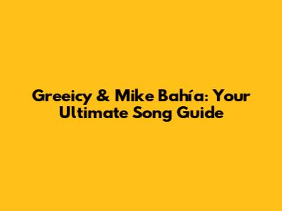Greeicy & Mike Bahía: Your Ultimate Song Guide