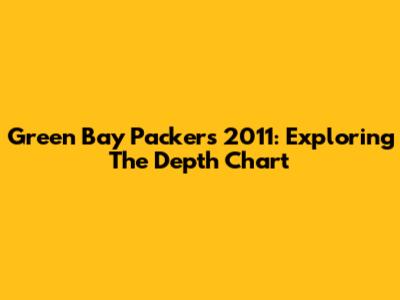 Green Bay Packers 2011: Exploring The Depth Chart