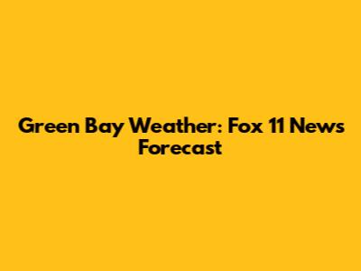 Green Bay Weather: Fox 11 News Forecast