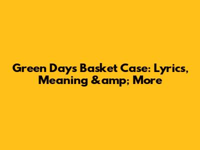 Green Day's Basket Case: Lyrics, Meaning &amp; More