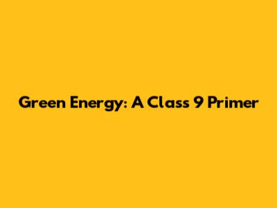 Green Energy: A Class 9 Primer