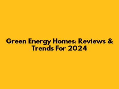 Green Energy Homes: Reviews & Trends For 2024