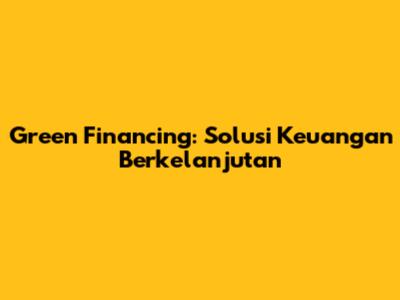 Green Financing: Solusi Keuangan Berkelanjutan