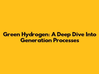 Green Hydrogen: A Deep Dive Into Generation Processes