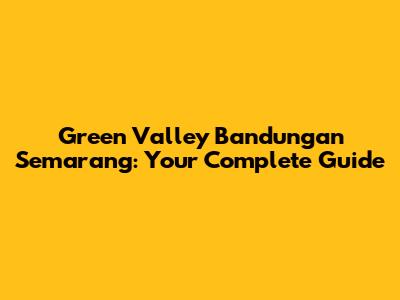 Green Valley Bandungan Semarang: Your Complete Guide