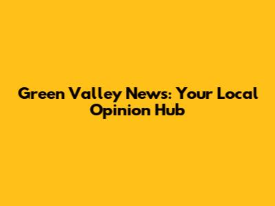 Green Valley News: Your Local Opinion Hub