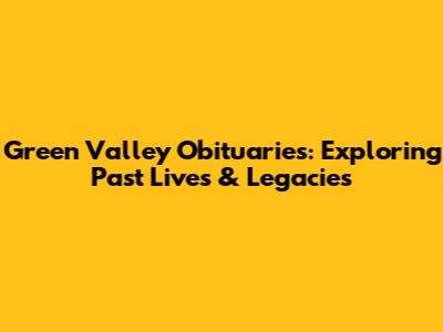 Green Valley Obituaries: Exploring Past Lives & Legacies