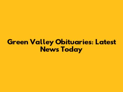 Green Valley Obituaries: Latest News Today