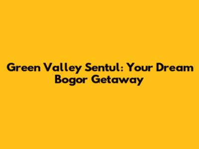 Green Valley Sentul: Your Dream Bogor Getaway