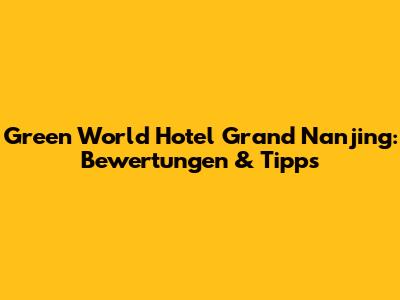 Green World Hotel Grand Nanjing: Bewertungen & Tipps