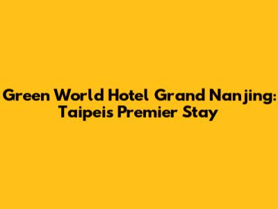 Green World Hotel Grand Nanjing: Taipei's Premier Stay