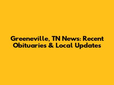 Greeneville, TN News: Recent Obituaries & Local Updates
