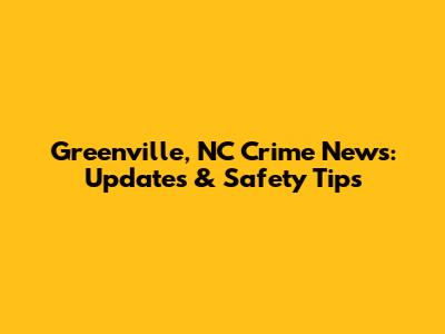Greenville, NC Crime News: Updates & Safety Tips