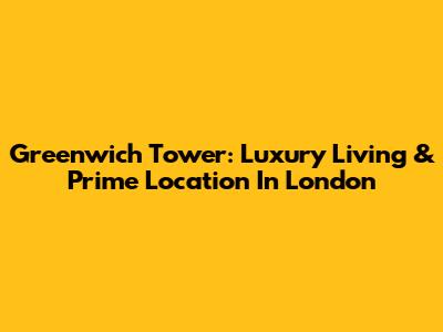 Greenwich Tower: Luxury Living & Prime Location In London