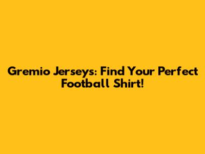 Gremio Jerseys: Find Your Perfect Football Shirt!