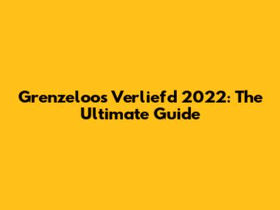 Grenzeloos Verliefd 2022: The Ultimate Guide